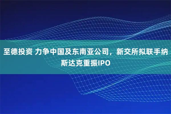至德投资 力争中国及东南亚公司，新交所拟联手纳斯达克重振IPO