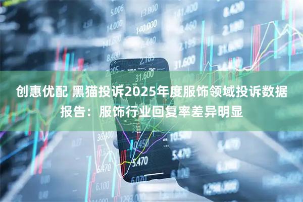 创惠优配 黑猫投诉2025年度服饰领域投诉数据报告：服饰行业回复率差异明显