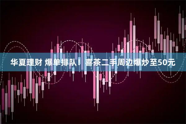 华夏理财 爆单排队！喜茶二手周边爆炒至50元